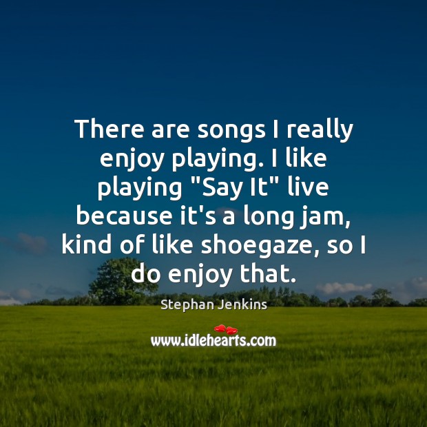 There are songs I really enjoy playing. I like playing “Say It” Stephan Jenkins Picture Quote