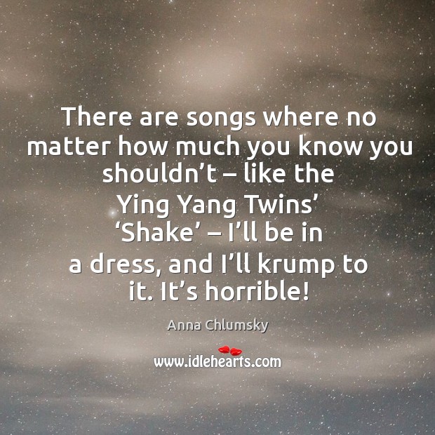There are songs where no matter how much you know you shouldn’t – like the ying yang twins’ Anna Chlumsky Picture Quote