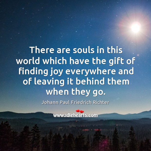 There are souls in this world which have the gift of finding joy everywhere and of leaving it behind them when they go. Johann Paul Friedrich Richter Picture Quote