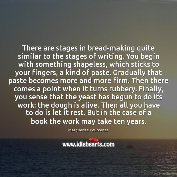 There are stages in bread-making quite similar to the stages of writing. Marguerite Yourcenar Picture Quote