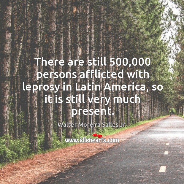 There are still 500,000 persons afflicted with leprosy in latin america, so it is still very much present. Walter Moreira Salles Jr. Picture Quote