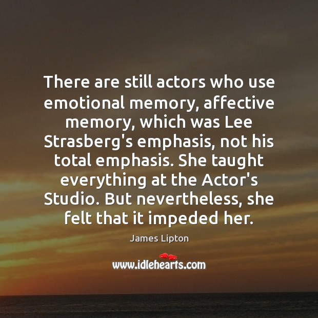 There are still actors who use emotional memory, affective memory, which was James Lipton Picture Quote
