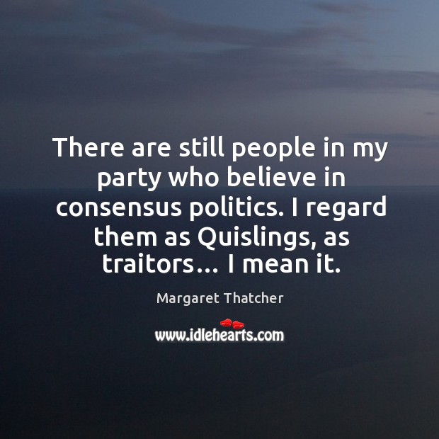 There are still people in my party who believe in consensus politics. I regard them as quislings, as traitors… I mean it. Image