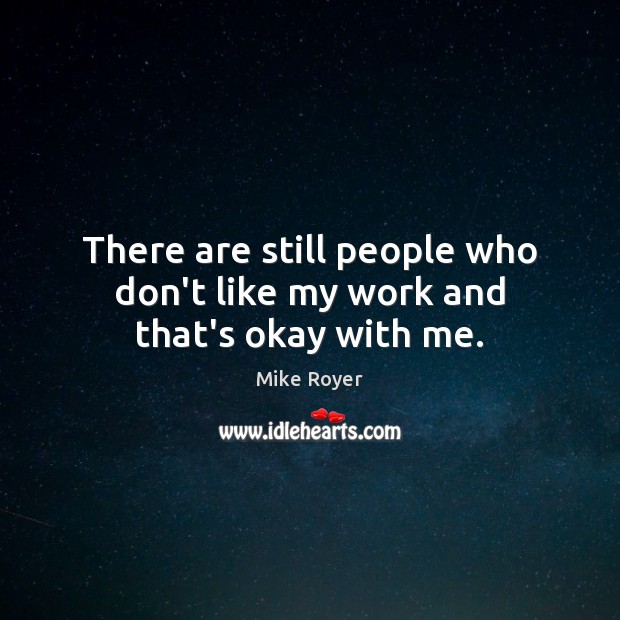 There are still people who don’t like my work and that’s okay with me. Mike Royer Picture Quote