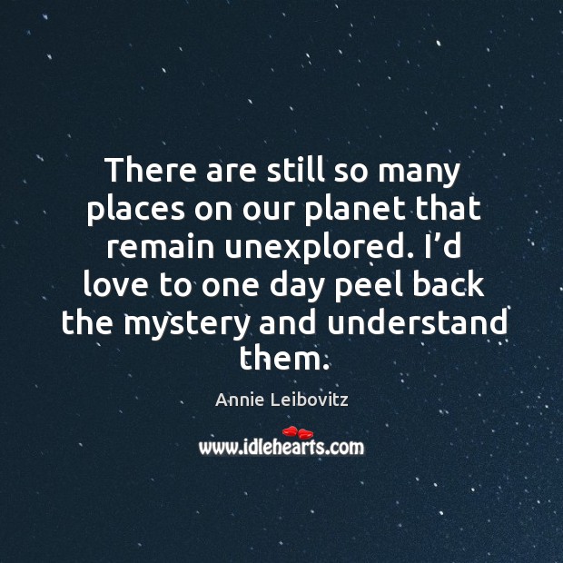 There are still so many places on our planet that remain unexplored. Annie Leibovitz Picture Quote