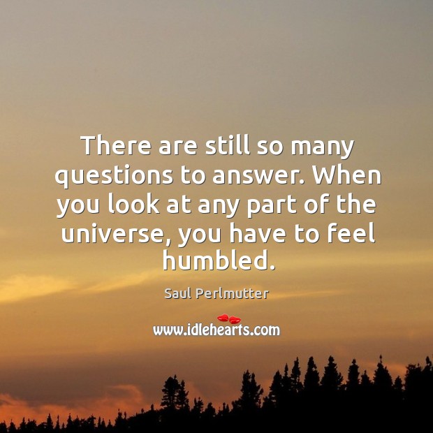 There are still so many questions to answer. When you look at any part of the universe, you have to feel humbled. Saul Perlmutter Picture Quote