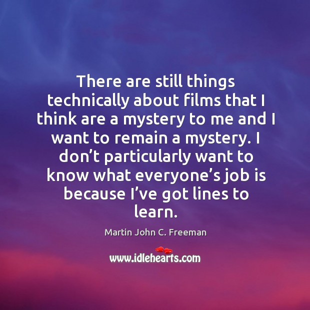 There are still things technically about films that I think are a mystery to me and I want to remain a mystery. Martin John C. Freeman Picture Quote