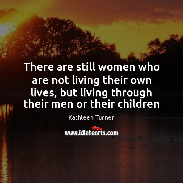 There are still women who are not living their own lives, but Kathleen Turner Picture Quote