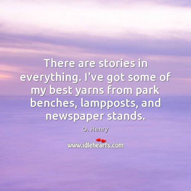 There are stories in everything. I’ve got some of my best yarns O. Henry Picture Quote