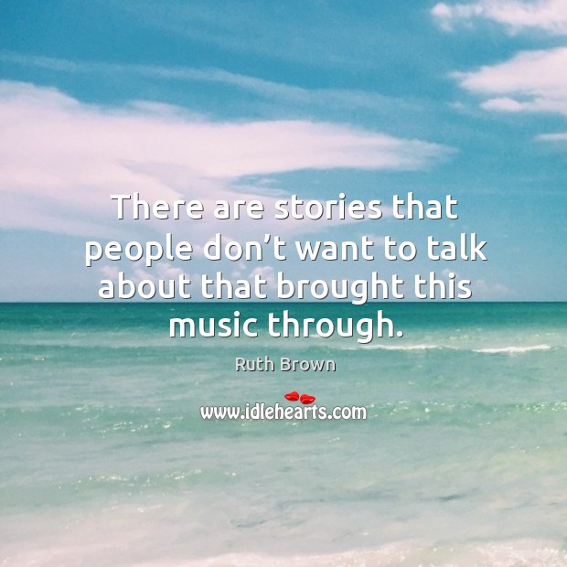 There are stories that people don’t want to talk about that brought this music through. Ruth Brown Picture Quote