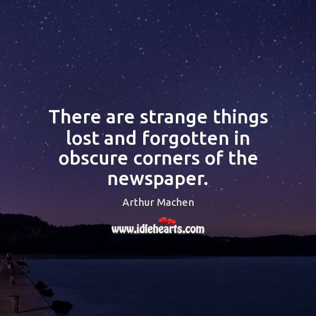 There are strange things lost and forgotten in obscure corners of the newspaper. Arthur Machen Picture Quote