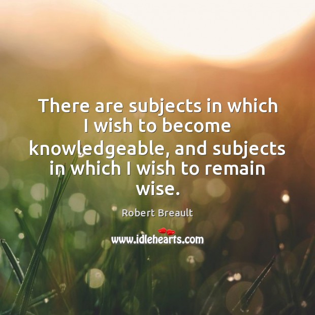 There are subjects in which I wish to become knowledgeable, and subjects Robert Breault Picture Quote
