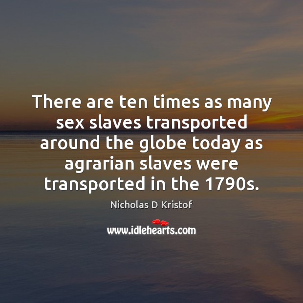 There are ten times as many sex slaves transported around the globe Nicholas D Kristof Picture Quote