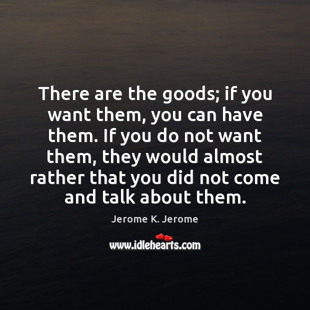 There are the goods; if you want them, you can have them. Jerome K. Jerome Picture Quote