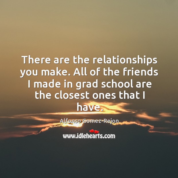 There are the relationships you make. All of the friends I made Alfonso Gomez-Rejon Picture Quote