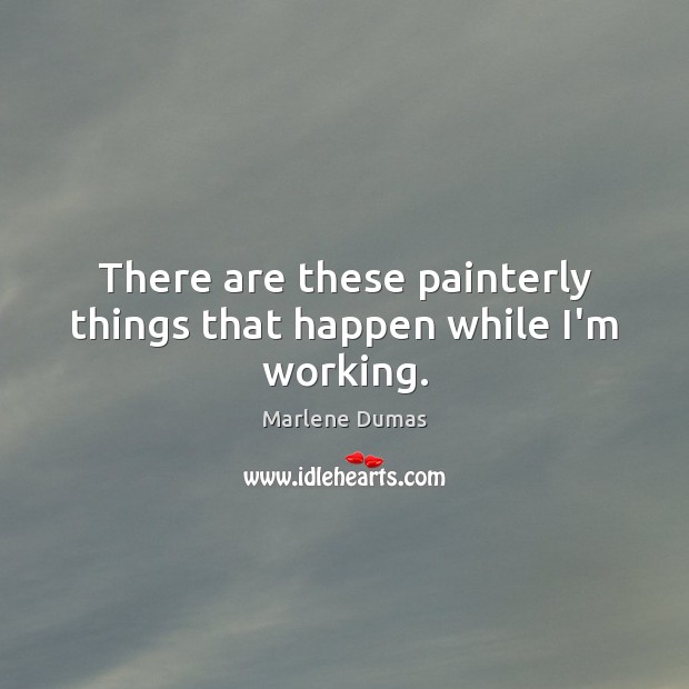 There are these painterly things that happen while I’m working. Marlene Dumas Picture Quote