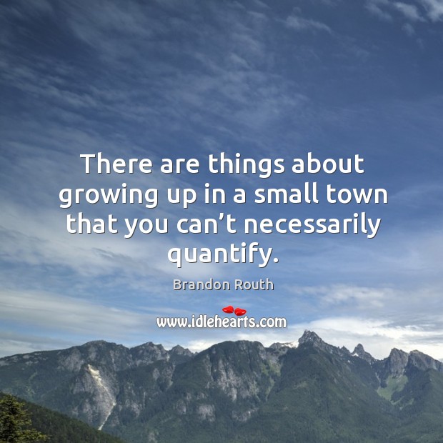 There are things about growing up in a small town that you can’t necessarily quantify. Brandon Routh Picture Quote