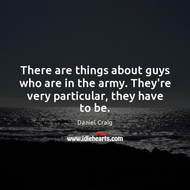 There are things about guys who are in the army. They’re very particular, they have to be. Daniel Craig Picture Quote