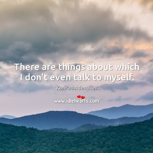 There are things about which I don’t even talk to myself. Konrad Adenauer Picture Quote