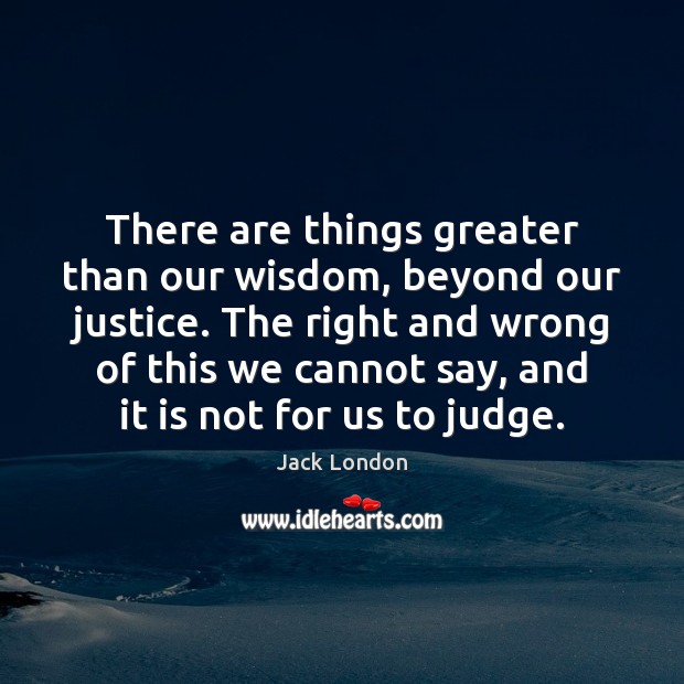 There are things greater than our wisdom, beyond our justice. The right Jack London Picture Quote