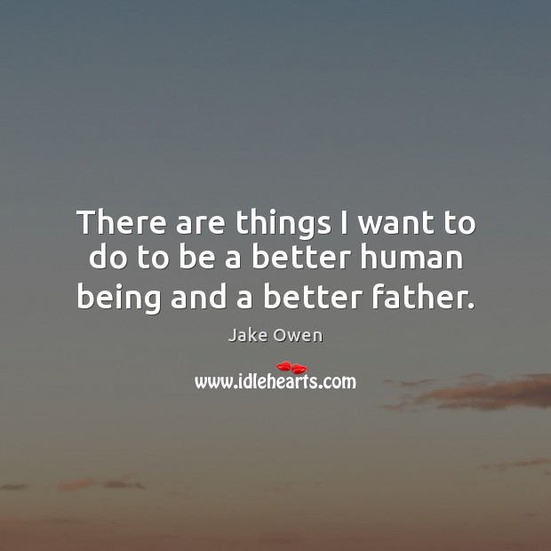 There are things I want to do to be a better human being and a better father. Image