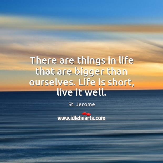There are things in life that are bigger than ourselves. Life is short, live it well. St. Jerome Picture Quote