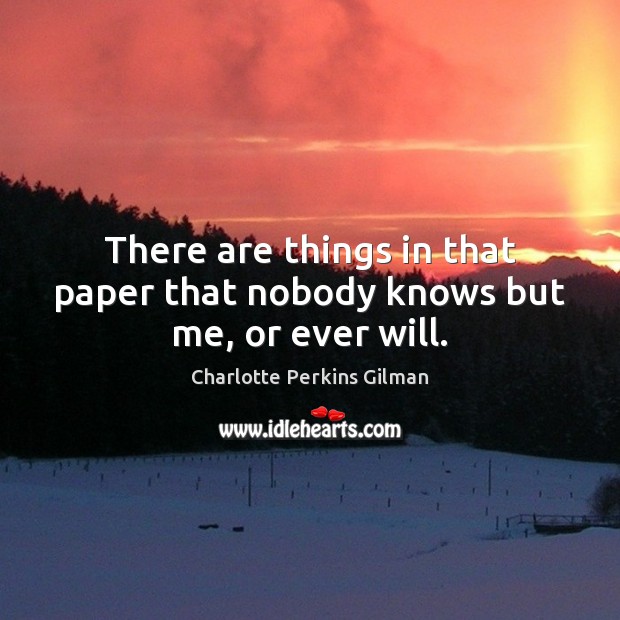 There are things in that paper that nobody knows but me, or ever will. Charlotte Perkins Gilman Picture Quote