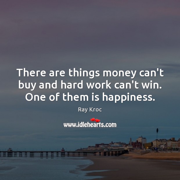 There are things money can’t buy and hard work can’t win. One of them is happiness. Ray Kroc Picture Quote