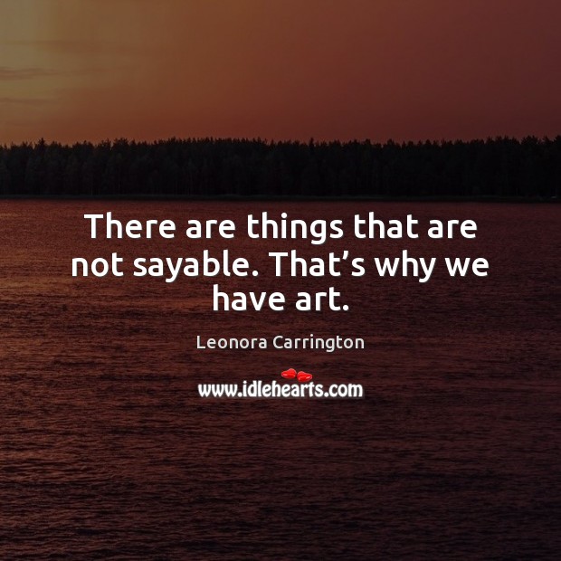 There are things that are not sayable. That’s why we have art. Leonora Carrington Picture Quote