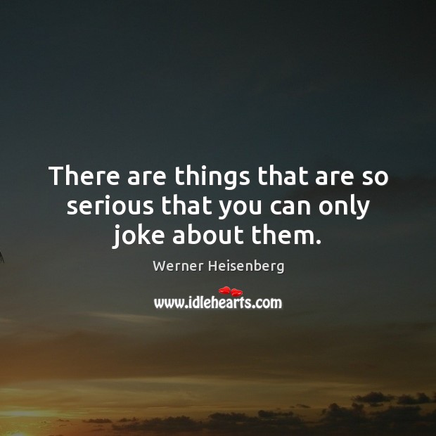 There are things that are so serious that you can only joke about them. Werner Heisenberg Picture Quote