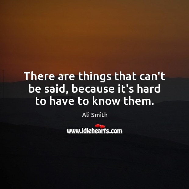 There are things that can’t be said, because it’s hard to have to know them. Ali Smith Picture Quote