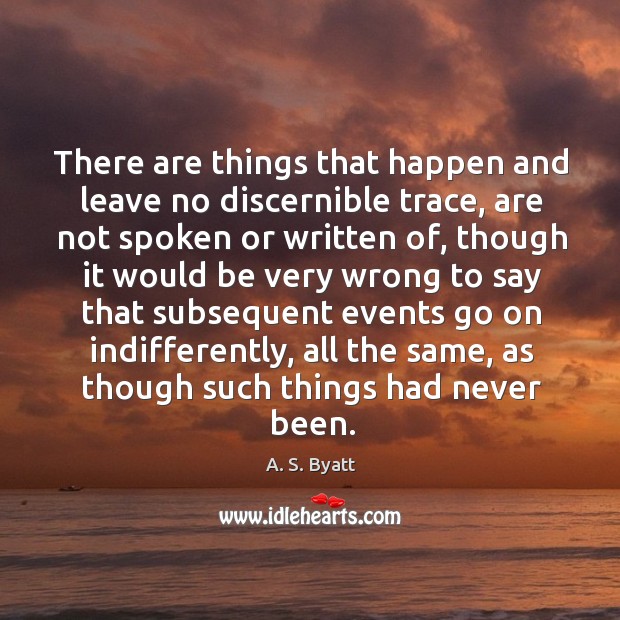 There are things that happen and leave no discernible trace, are not A. S. Byatt Picture Quote