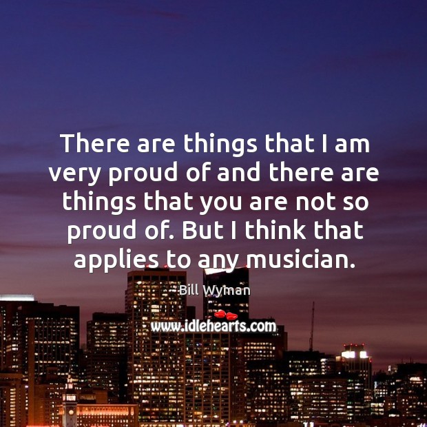 There are things that I am very proud of and there are things that you are not so proud of. Bill Wyman Picture Quote