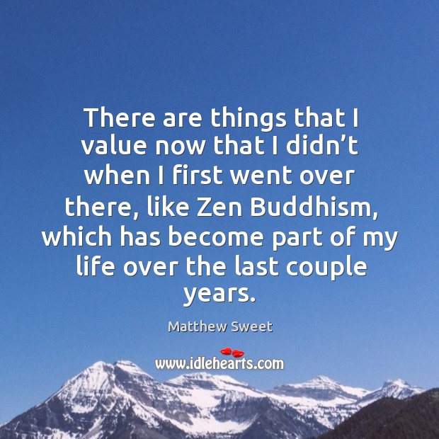 There are things that I value now that I didn’t when I first went over there, like zen buddhism Image