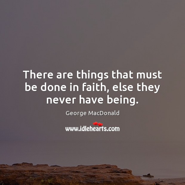 There are things that must be done in faith, else they never have being. George MacDonald Picture Quote