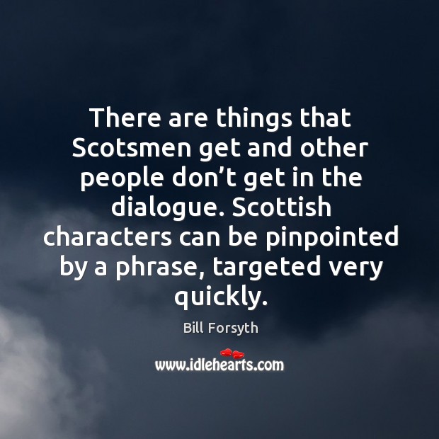 There are things that scotsmen get and other people don’t get in the dialogue. Bill Forsyth Picture Quote