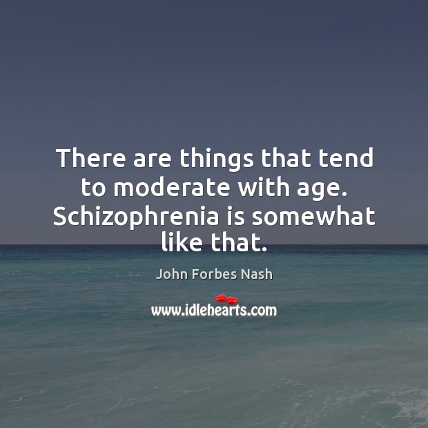 There are things that tend to moderate with age. Schizophrenia is somewhat like that. John Forbes Nash Picture Quote