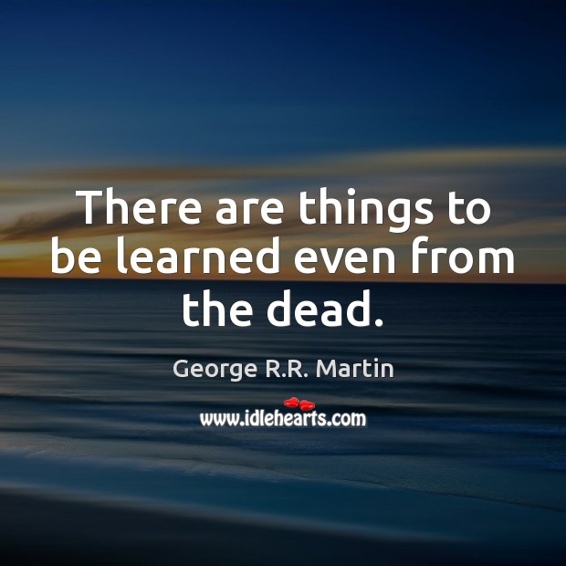 There are things to be learned even from the dead. George R.R. Martin Picture Quote