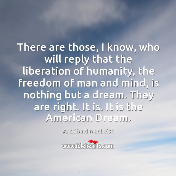 There are those, I know, who will reply that the liberation of humanity Archibald MacLeish Picture Quote