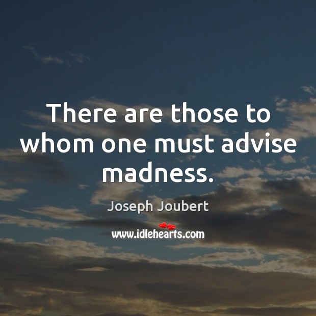 There are those to whom one must advise madness. 
