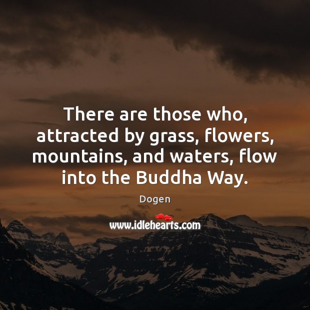 There are those who, attracted by grass, flowers, mountains, and waters, flow Dogen Picture Quote