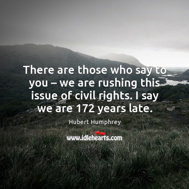 There are those who say to you – we are rushing this issue of civil rights. I say we are 172 years late. Hubert Humphrey Picture Quote