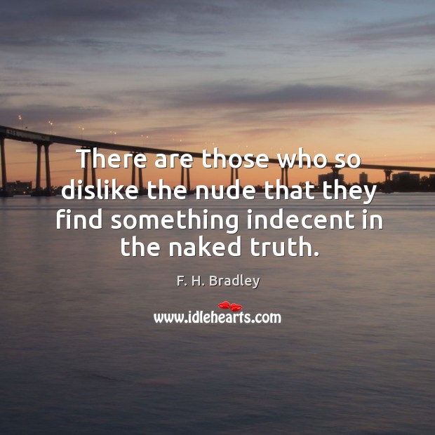 There are those who so dislike the nude that they find something indecent in the naked truth. F. H. Bradley Picture Quote