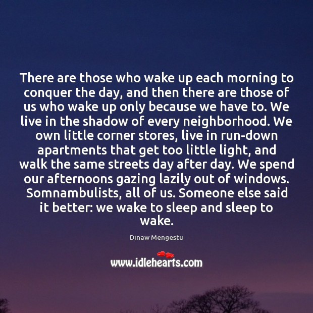 There are those who wake up each morning to conquer the day, Dinaw Mengestu Picture Quote