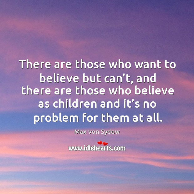 There are those who want to believe but can’t, and there are those who believe as children and it’s no problem for them at all. Max von Sydow Picture Quote