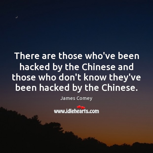 There are those who’ve been hacked by the Chinese and those who 