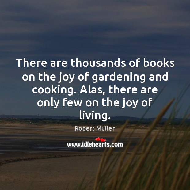 There are thousands of books on the joy of gardening and cooking. Robert Muller Picture Quote