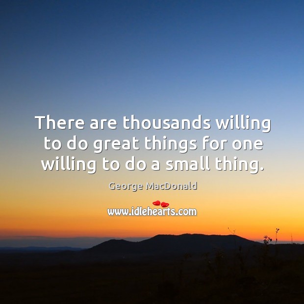 There are thousands willing to do great things for one willing to do a small thing. George MacDonald Picture Quote