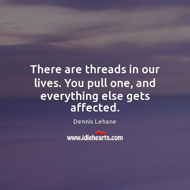 There are threads in our lives. You pull one, and everything else gets affected. Dennis Lehane Picture Quote