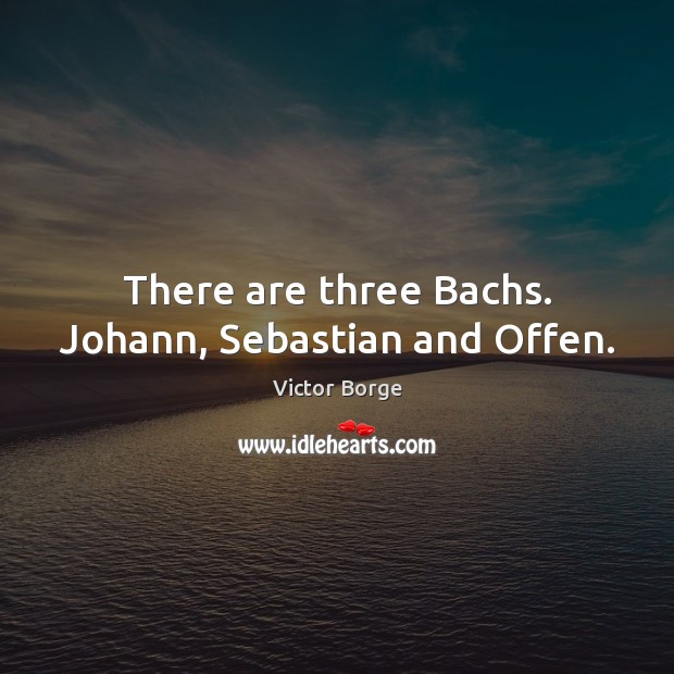 There are three Bachs. Johann, Sebastian and Offen. Victor Borge Picture Quote